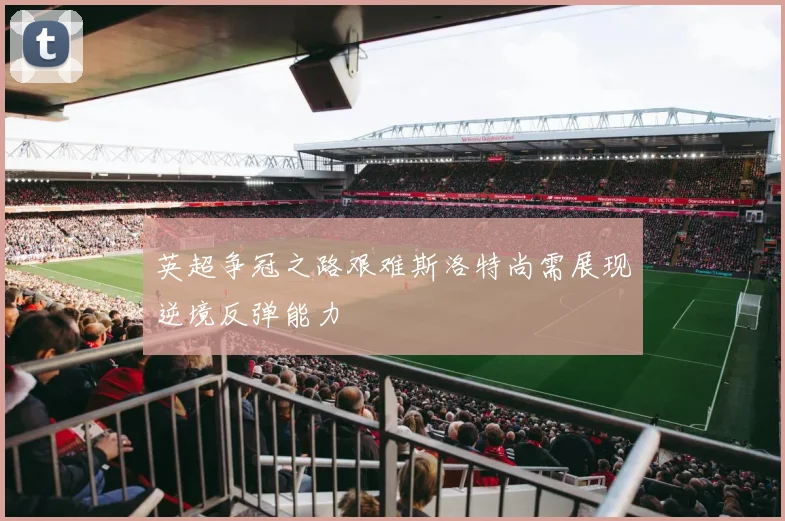 英超争冠之路艰难斯洛特尚需展现逆境反弹能力