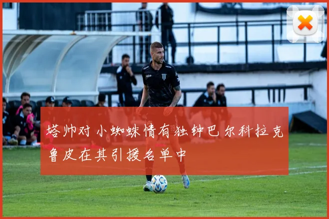 塔帅对小蜘蛛情有独钟巴尔科拉克鲁皮在其引援名单中