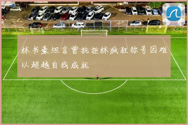 林书豪坦言曾抗拒林疯狂称号因难以超越自我成就