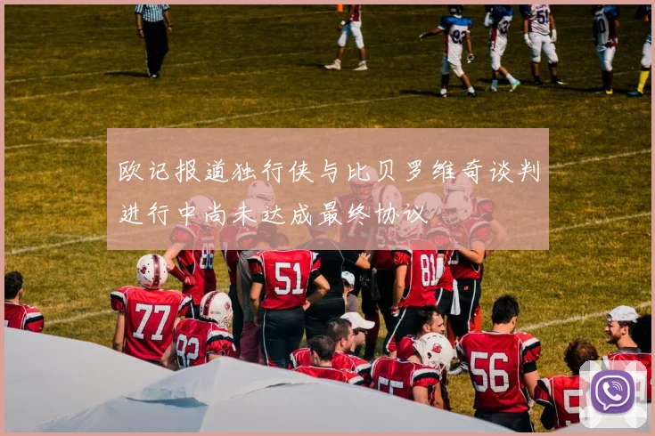 欧记报道独行侠与比贝罗维奇谈判进行中尚未达成最终协议