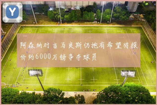 阿森纳对吉马良斯仍抱有希望将报价约6000万镑争夺球员