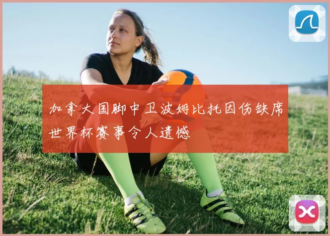 加拿大国脚中卫波姆比托因伤缺席世界杯赛事令人遗憾