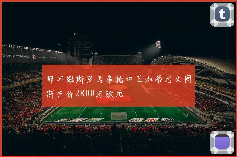 那不勒斯罗马争抢中卫加蒂尤文图斯开价2800万欧元