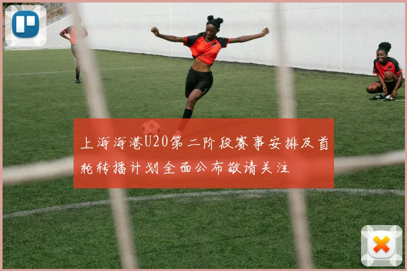 上海海港U20第二阶段赛事安排及首轮转播计划全面公布敬请关注