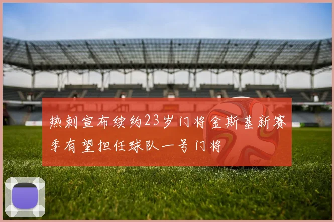 热刺宣布续约23岁门将金斯基新赛季有望担任球队一号门将