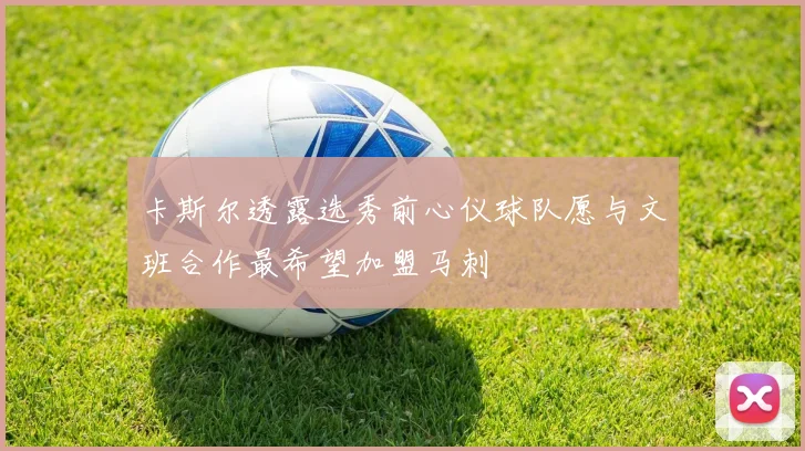 卡斯尔透露选秀前心仪球队愿与文班合作最希望加盟马刺