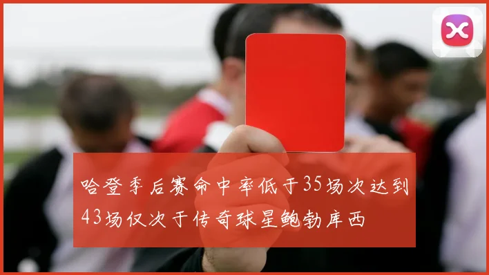 哈登季后赛命中率低于35场次达到43场仅次于传奇球星鲍勃库西