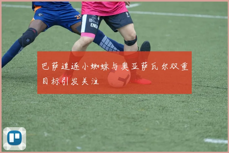 巴萨追逐小蜘蛛与奥亚萨瓦尔双重目标引发关注