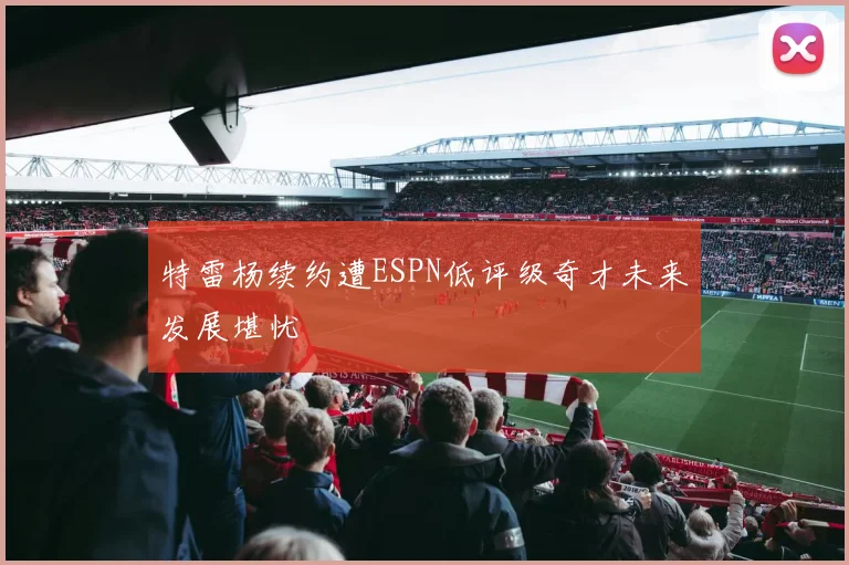 特雷杨续约遭ESPN低评级奇才未来发展堪忧