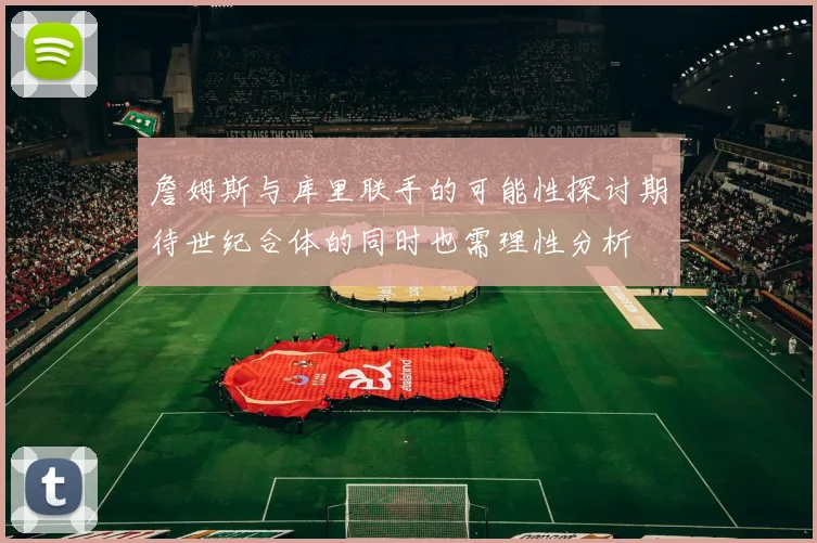 詹姆斯与库里联手的可能性探讨期待世纪合体的同时也需理性分析