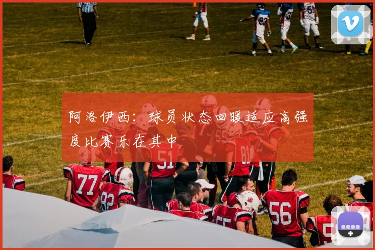 阿洛伊西：球员状态回暖适应高强度比赛乐在其中