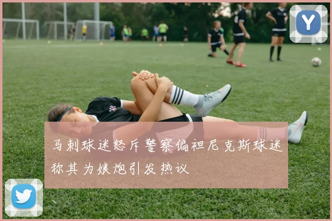 马刺球迷怒斥警察偏袒尼克斯球迷称其为娘炮引发热议