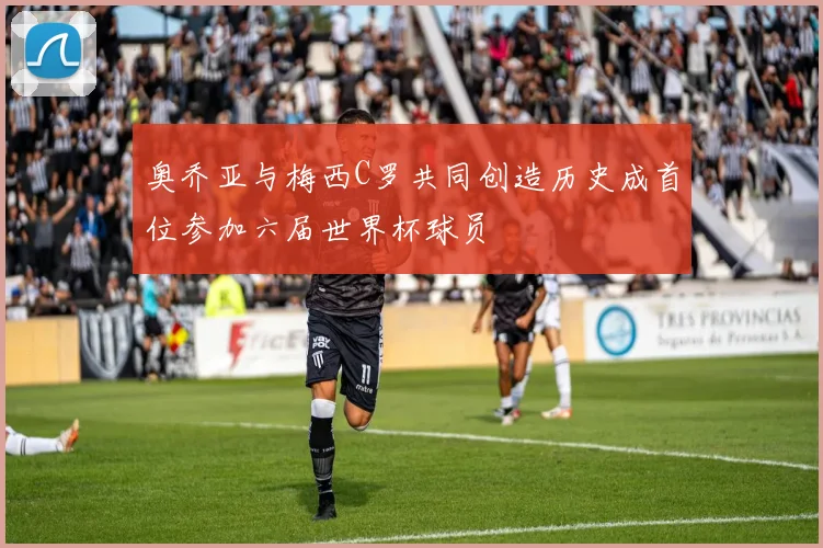 奥乔亚与梅西C罗共同创造历史成首位参加六届世界杯球员