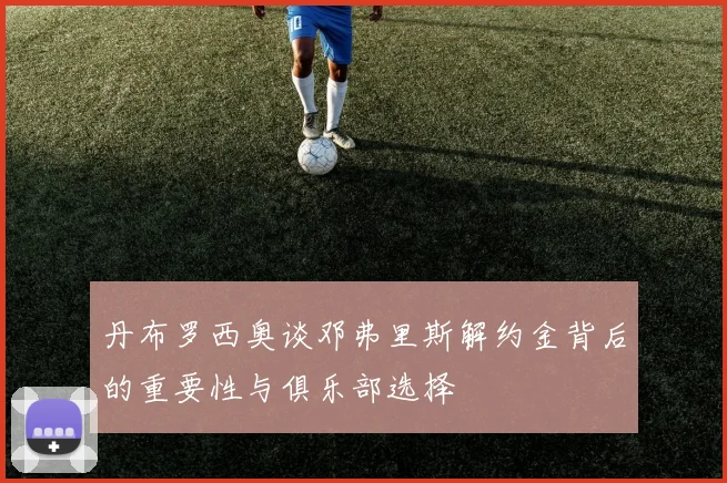 丹布罗西奥谈邓弗里斯解约金背后的重要性与俱乐部选择