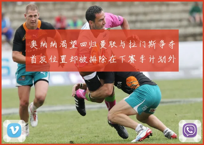 奥纳纳渴望回归曼联与拉门斯争夺首发位置却被排除在下赛季计划外