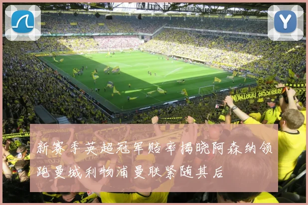 新赛季英超冠军赔率揭晓阿森纳领跑曼城利物浦曼联紧随其后
