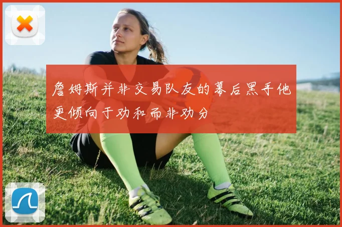 詹姆斯并非交易队友的幕后黑手他更倾向于劝和而非劝分