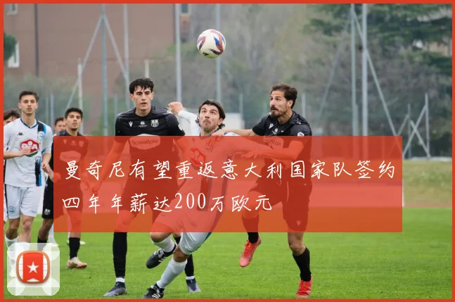曼奇尼有望重返意大利国家队签约四年年薪达200万欧元