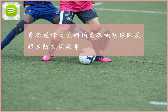曼联逆转马竞姆伯莫双响助球队反超后防失误致命