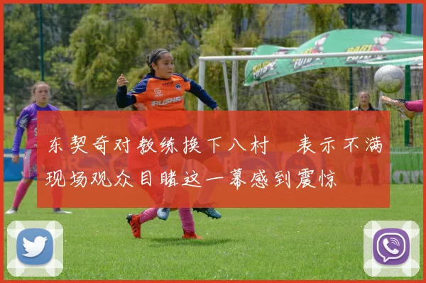 东契奇对教练换下八村塁表示不满现场观众目睹这一幕感到震惊