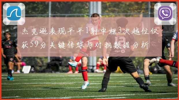 杰克逊表现平平1射中框3次越位仅获59分关键传球与对抗数据分析
