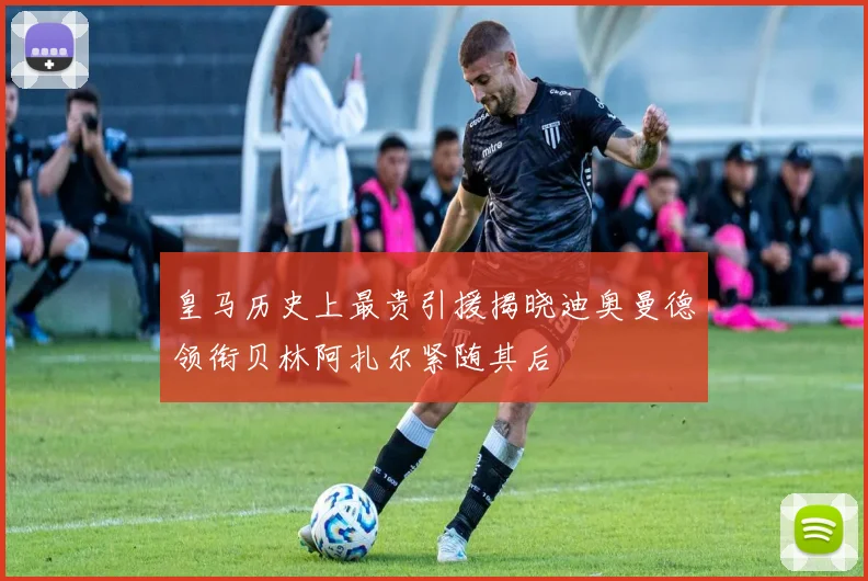 皇马历史上最贵引援揭晓迪奥曼德领衔贝林阿扎尔紧随其后